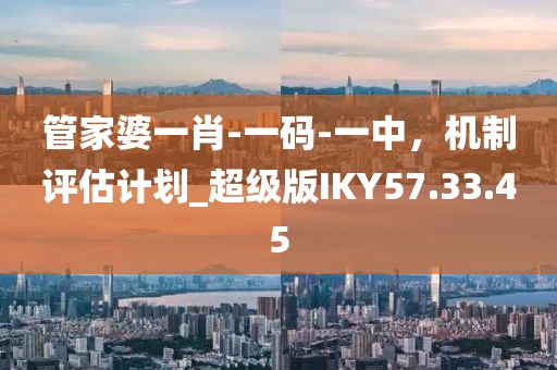 管家婆一肖-一碼-一中，機制評估計劃_超級版IKY57.33.45