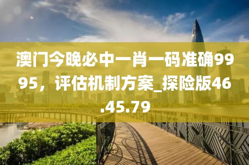 澳門今晚必中一肖一碼準(zhǔn)確9995，評估機(jī)制方案_探險版46.45.79