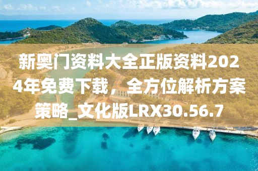 新奧門資料大全正版資料2024年免費(fèi)下載，全方位解析方案策略_文化版LRX30.56.7