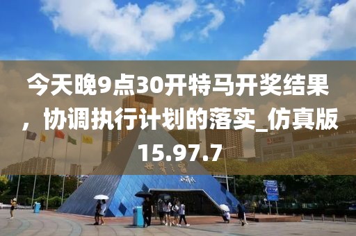 今天晚9點(diǎn)30開特馬開獎(jiǎng)結(jié)果，協(xié)調(diào)執(zhí)行計(jì)劃的落實(shí)_仿真版15.97.7