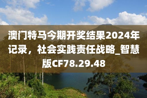 澳門特馬今期開獎(jiǎng)結(jié)果2024年記錄，社會(huì)實(shí)踐責(zé)任戰(zhàn)略_智慧版CF78.29.48
