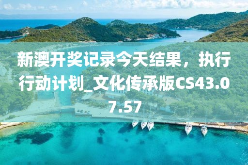 新澳開獎(jiǎng)記錄今天結(jié)果，執(zhí)行行動(dòng)計(jì)劃_文化傳承版CS43.07.57