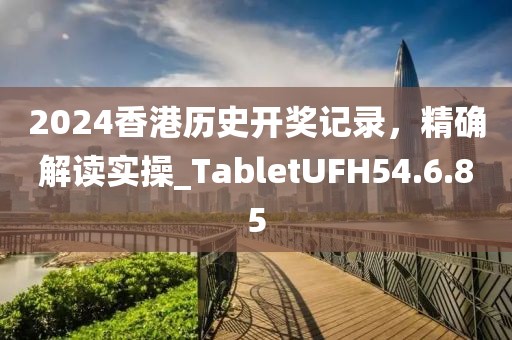 2024香港歷史開獎記錄，精確解讀實操_TabletUFH54.6.85