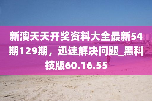新澳天天開獎(jiǎng)資料大全最新54期129期，迅速解決問題_黑科技版60.16.55