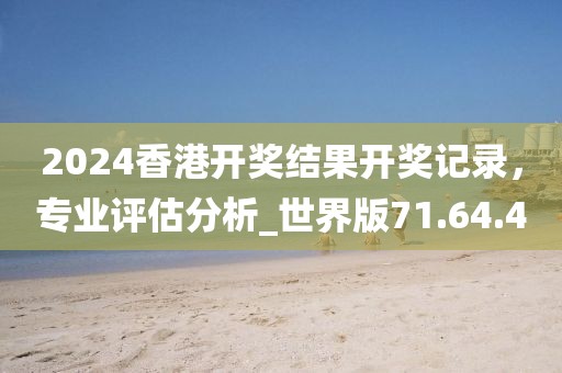 2024香港開獎(jiǎng)結(jié)果開獎(jiǎng)記錄，專業(yè)評(píng)估分析_世界版71.64.40