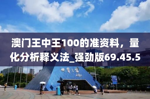 澳門王中王100的準(zhǔn)資料，量化分析釋義法_強(qiáng)勁版69.45.5