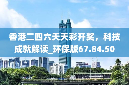 香港二四六天天彩開(kāi)獎(jiǎng)，科技成就解讀_環(huán)保版67.84.50