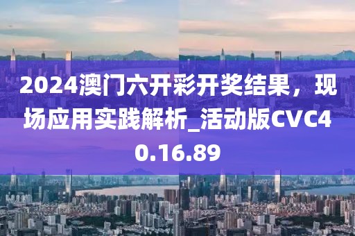 2024澳門六開彩開獎結(jié)果，現(xiàn)場應(yīng)用實踐解析_活動版CVC40.16.89