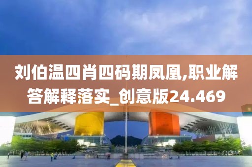 劉伯溫四肖四碼期鳳凰,職業(yè)解答解釋落實(shí)_創(chuàng)意版24.469