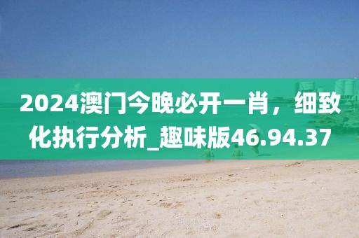 2024澳門今晚必開一肖，細(xì)致化執(zhí)行分析_趣味版46.94.37