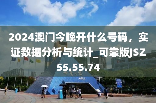 2024澳門今晚開什么號碼，實證數(shù)據(jù)分析與統(tǒng)計_可靠版JSZ55.55.74