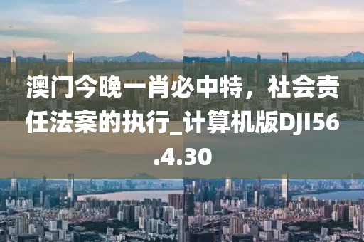 澳門今晚一肖必中特，社會責(zé)任法案的執(zhí)行_計(jì)算機(jī)版DJI56.4.30