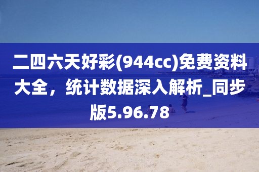 二四六天好彩(944cc)免費(fèi)資料大全，統(tǒng)計(jì)數(shù)據(jù)深入解析_同步版5.96.78