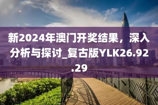 新2024年澳門開獎(jiǎng)結(jié)果，深入分析與探討_復(fù)古版YLK26.92.29