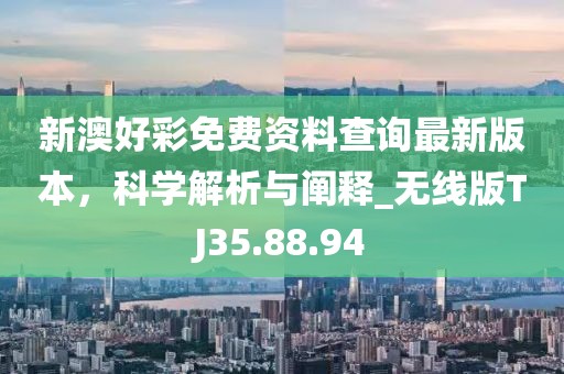 新澳好彩免費(fèi)資料查詢最新版本，科學(xué)解析與闡釋_無(wú)線版TJ35.88.94