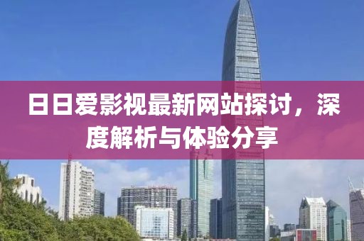 日日愛影視最新網(wǎng)站探討，深度解析與體驗(yàn)分享