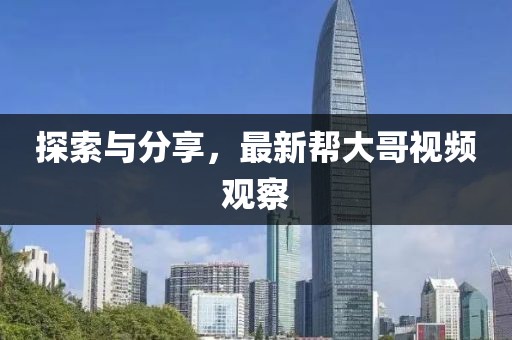 探索與分享，最新幫大哥視頻觀察