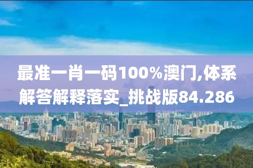 最準(zhǔn)一肖一碼100%澳門,體系解答解釋落實_挑戰(zhàn)版84.286