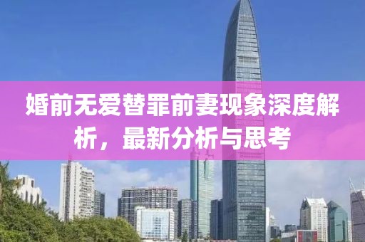 婚前無(wú)愛(ài)替罪前妻現(xiàn)象深度解析，最新分析與思考