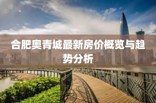 合肥奧青城最新房價(jià)概覽與趨勢分析