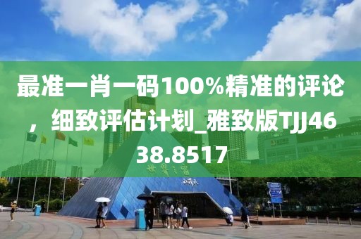 最準(zhǔn)一肖一碼100%精準(zhǔn)的評(píng)論，細(xì)致評(píng)估計(jì)劃_雅致版TJJ4638.8517