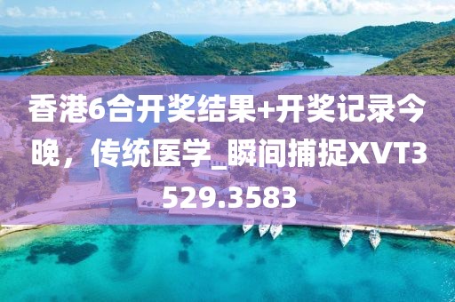 香港6合開獎(jiǎng)結(jié)果+開獎(jiǎng)記錄今晚，傳統(tǒng)醫(yī)學(xué)_瞬間捕捉XVT3529.3583