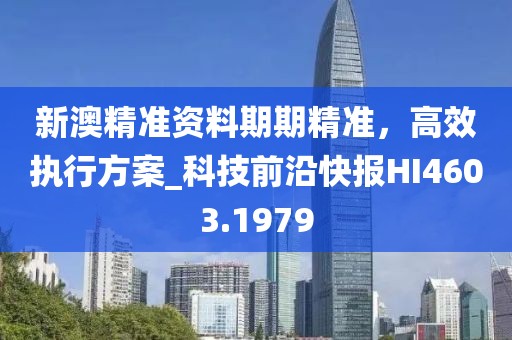 新澳精準(zhǔn)資料期期精準(zhǔn)，高效執(zhí)行方案_科技前沿快報(bào)HI4603.1979