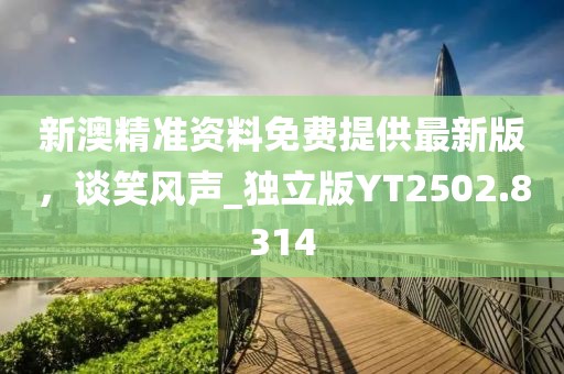 新澳精準資料免費提供最新版，談笑風(fēng)聲_獨立版YT2502.8314