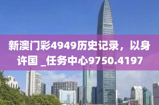 新澳門彩4949歷史記錄，以身許國 _任務(wù)中心9750.4197