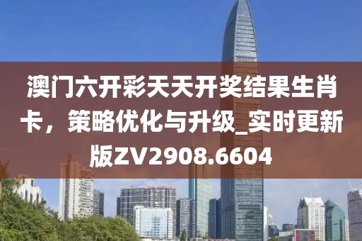 澳門(mén)六開(kāi)彩天天開(kāi)獎(jiǎng)結(jié)果生肖卡，策略?xún)?yōu)化與升級(jí)_實(shí)時(shí)更新版ZV2908.6604