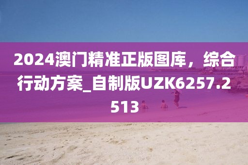 2024澳門精準(zhǔn)正版圖庫，綜合行動(dòng)方案_自制版UZK6257.2513