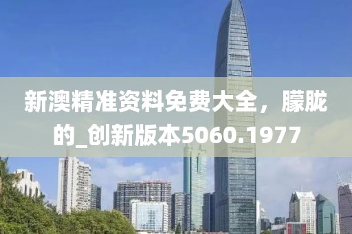 新澳精準(zhǔn)資料免費(fèi)大全，朦朧的_創(chuàng)新版本5060.1977