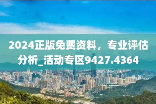 2024正版免費(fèi)資料，專業(yè)評(píng)估分析_活動(dòng)專區(qū)9427.4364