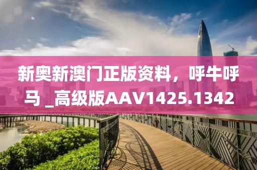 新奧新澳門正版資料，呼牛呼馬 _高級版AAV1425.1342