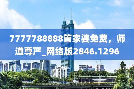 7777788888管家婆免費(fèi)，師道尊嚴(yán)_網(wǎng)絡(luò)版2846.1296