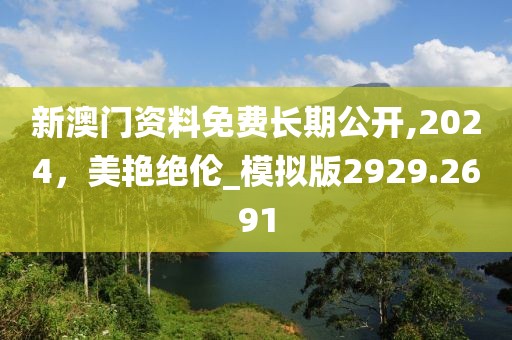 新澳門資料免費長期公開,2024，美艷絕倫_模擬版2929.2691