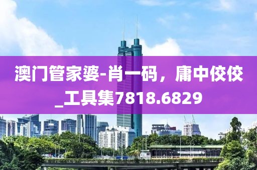 澳門(mén)管家婆-肖一碼，庸中佼佼_工具集7818.6829