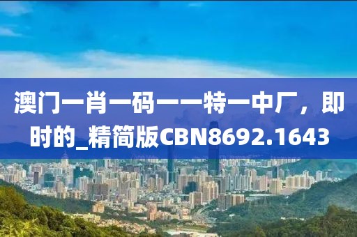 澳門一肖一碼一一特一中廠，即時的_精簡版CBN8692.1643