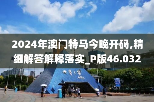 2024年澳門特馬今晚開碼,精細解答解釋落實_P版46.032