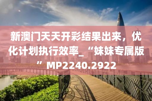 新澳門天天開彩結果出來，優(yōu)化計劃執(zhí)行效率_“妹妹專屬版”MP2240.2922