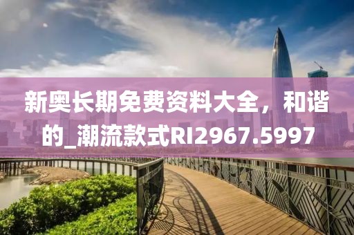 新奧長期免費資料大全，和諧的_潮流款式RI2967.5997