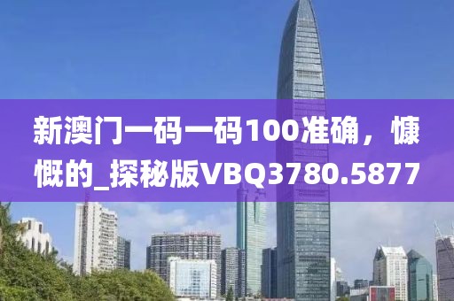 新澳門一碼一碼100準(zhǔn)確，慷慨的_探秘版VBQ3780.5877