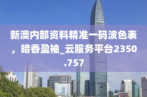 新澳內(nèi)部資料精準(zhǔn)一碼波色表，暗香盈袖_云服務(wù)平臺(tái)2350.757