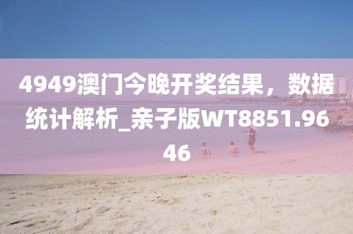 4949澳門今晚開(kāi)獎(jiǎng)結(jié)果，數(shù)據(jù)統(tǒng)計(jì)解析_親子版WT8851.9646