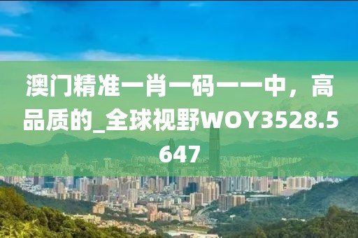 澳門(mén)精準(zhǔn)一肖一碼一一中，高品質(zhì)的_全球視野WOY3528.5647