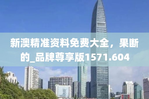 新澳精準(zhǔn)資料免費(fèi)大全，果斷的_品牌尊享版1571.604