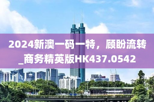 2024新澳一碼一特，顧盼流轉(zhuǎn)_商務(wù)精英版HK437.0542