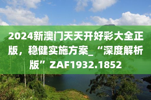 2024新澳門天天開好彩大全正版，穩(wěn)健實施方案_“深度解析版”ZAF1932.1852