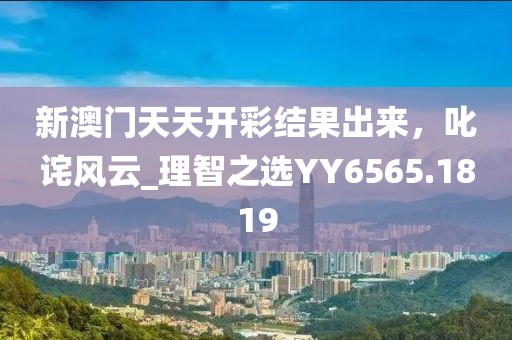 新澳門天天開彩結(jié)果出來，叱詫風(fēng)云_理智之選YY6565.1819