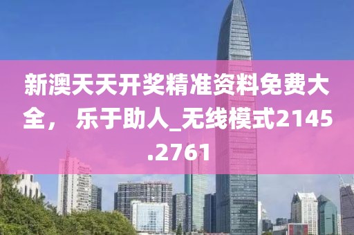 新澳天天開獎(jiǎng)精準(zhǔn)資料免費(fèi)大全， 樂于助人_無線模式2145.2761